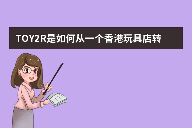 TOY2R是如何从一个香港玩具店转型为全球艺术玩具平台的？