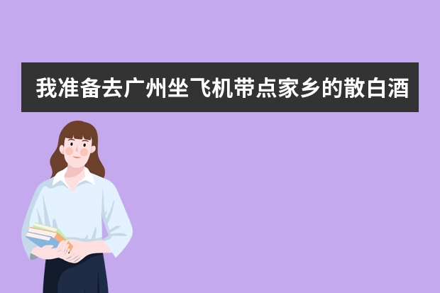 我准备去广州坐飞机带点家乡的散白酒，52度。怎样包装可以代多少