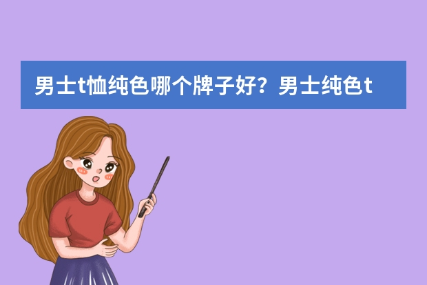 男士t恤纯色哪个牌子好？男士纯色t恤品牌排行榜前十