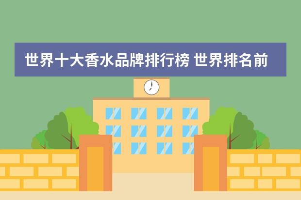 世界十大香水品牌排行榜 世界排名前十位的香水品牌谁知道？