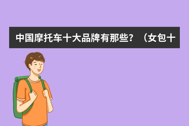 中国摩托车十大品牌有那些？（女包十大奢侈品牌排行榜）
