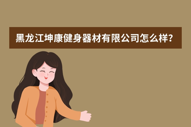 黑龙江坤康健身器材有限公司怎么样？