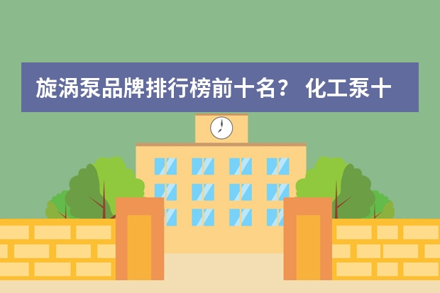 旋涡泵品牌排行榜前十名？ 化工泵十 大品牌排行榜？