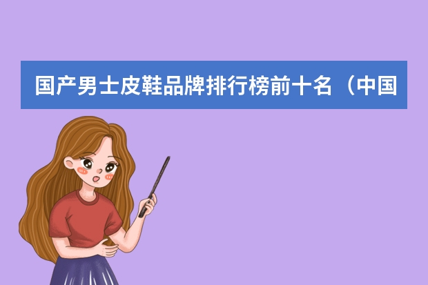 国产男士皮鞋品牌排行榜前十名（中国十大皮鞋品牌排行榜 奥康红蜻蜓上榜蜘蛛王销往世界）