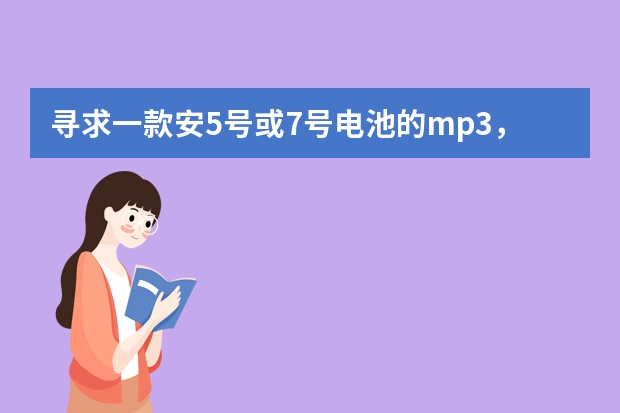 寻求一款安5号或7号电池的mp3，您最好能把品牌和型号还有内存标价什么的都写出来