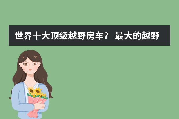 世界十大顶级越野房车? 最大的越野房车十大排名?