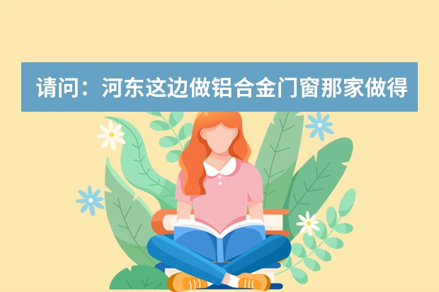 请问:河东这边做铝合金门窗那家做得最好啊?要是用南山铝材需要多少钱一平方啊请好心的朋友们给说一下。