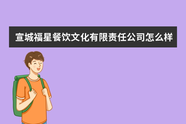 宣城福星餐饮文化有限责任公司怎么样？