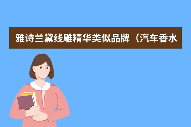 雅诗兰黛线雕精华类似品牌（汽车香水十大品牌排行榜 为你的爱车挑选一款）