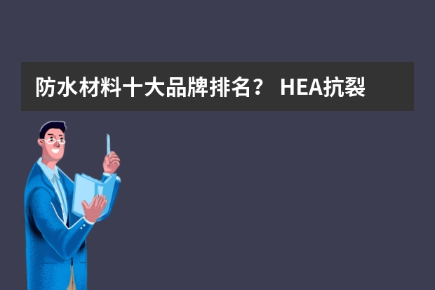 防水材料十大品牌排名？ HEA抗裂防水剂HEA膨胀混凝土的设计要点