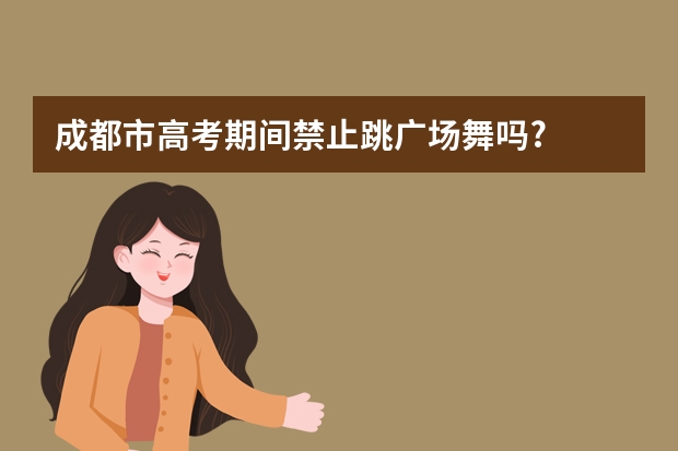 成都市高考期间禁止跳广场舞吗?