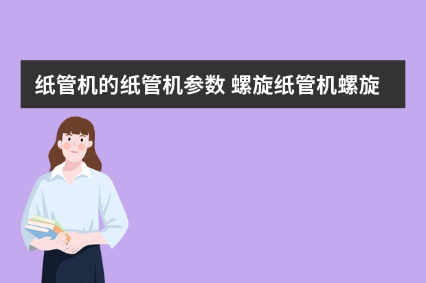 纸管机的纸管机参数 螺旋纸管机螺旋纸管机安全使用注意事项