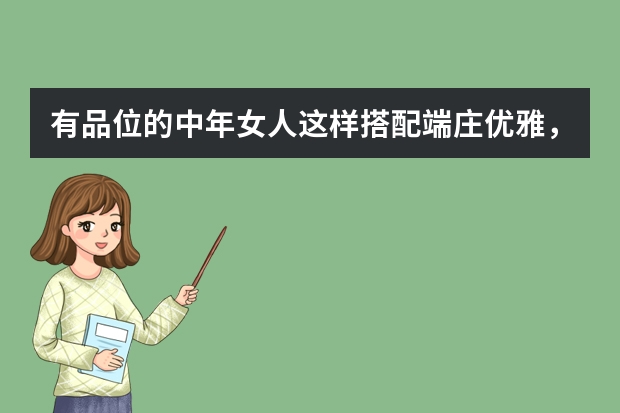 有品位的中年女人这样搭配端庄优雅，告别大妈感，你学会了吗？