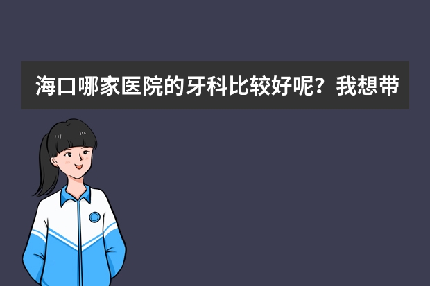 海口哪家医院的牙科比较好呢？我想带我儿子去检查一下口腔健康。