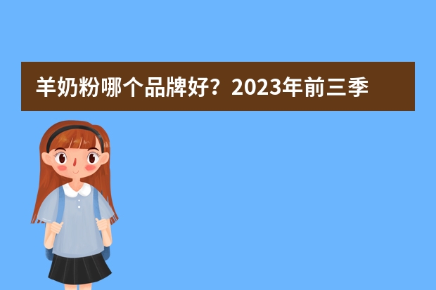 羊奶粉哪个品牌好？2023年前三季度羊奶粉销量榜揭晓！