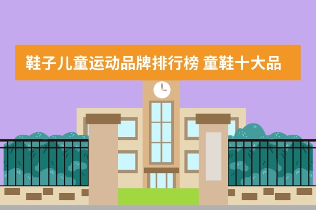 鞋子儿童运动品牌排行榜 童鞋十大品牌排行榜:史努比上榜,第四专为青少年打造