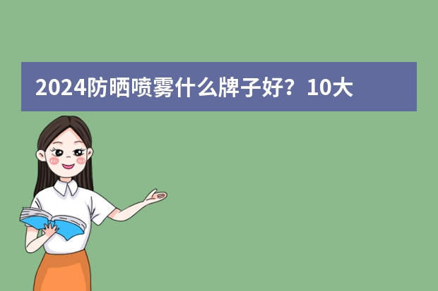 2024防晒喷雾什么牌子好？10大防晒喷雾品牌排行榜