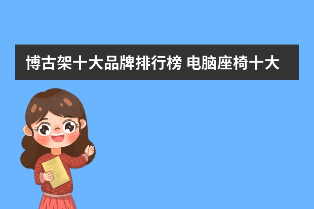 博古架十大品牌排行榜 电脑座椅十大品牌排行榜