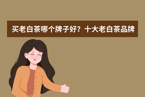 买老白茶哪个牌子好?十大老白茶品牌排行榜