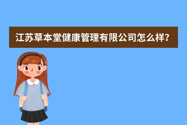 江苏草本堂健康管理有限公司怎么样？