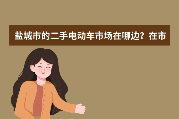 盐城市的二手电动车市场在哪边？在市中心吗？
