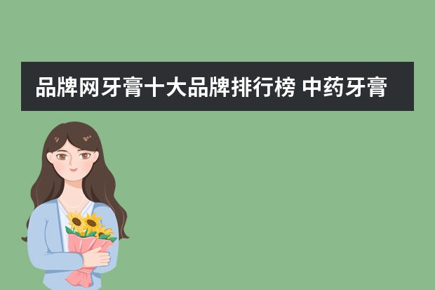 品牌网牙膏十大品牌排行榜 中药牙膏品牌排行榜十大排名
