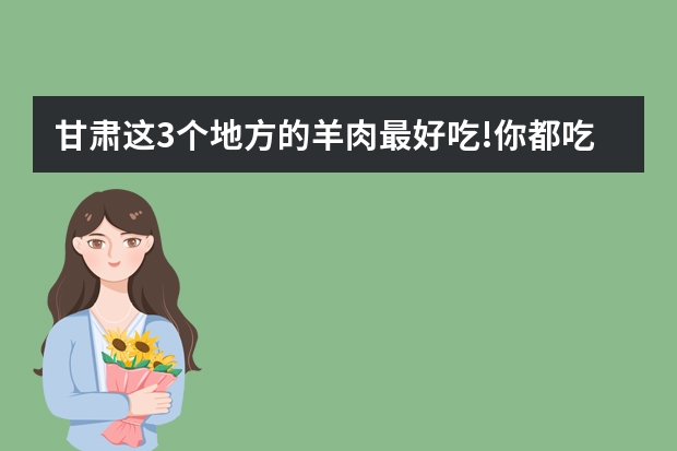 甘肃这3个地方的羊肉最好吃!你都吃过吗?