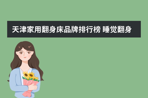 天津家用翻身床品牌排行榜 睡觉翻身床垫老是发出声音,有没有质量好点的床垫?