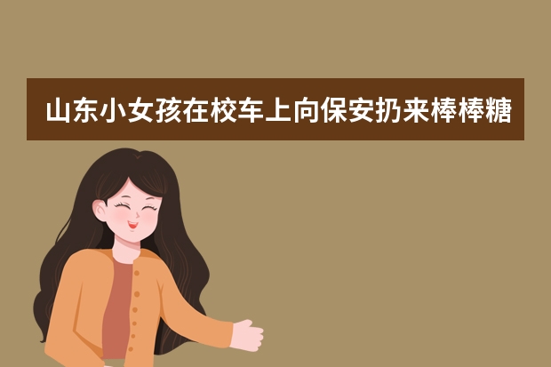山东小女孩在校车上向保安扔来棒棒糖，这是怎么回事？
