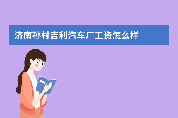 济南孙村吉利汽车厂工资怎么样