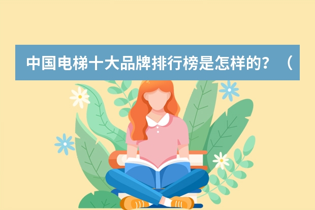 中国电梯十大品牌排行榜是怎样的？（电梯品牌排名前十名）